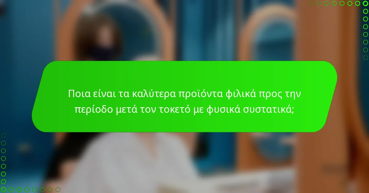 Ποια είναι τα καλύτερα προϊόντα φιλικά προς την περίοδο μετά τον τοκετό με φυσικά συστατικά;