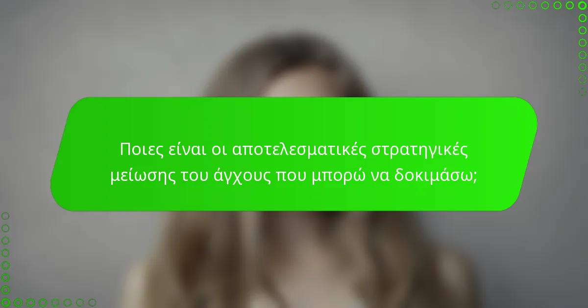 Ποιες είναι οι αποτελεσματικές στρατηγικές μείωσης του άγχους που μπορώ να δοκιμάσω;