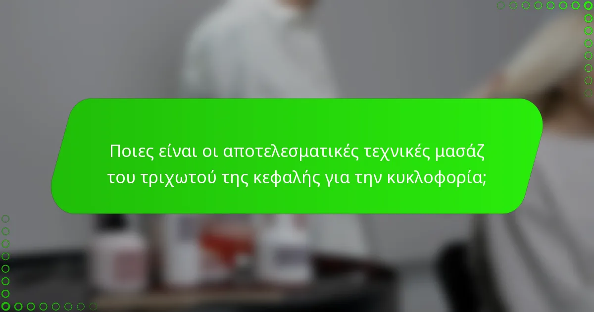 Ποιες είναι οι αποτελεσματικές τεχνικές μασάζ του τριχωτού της κεφαλής για την κυκλοφορία;
