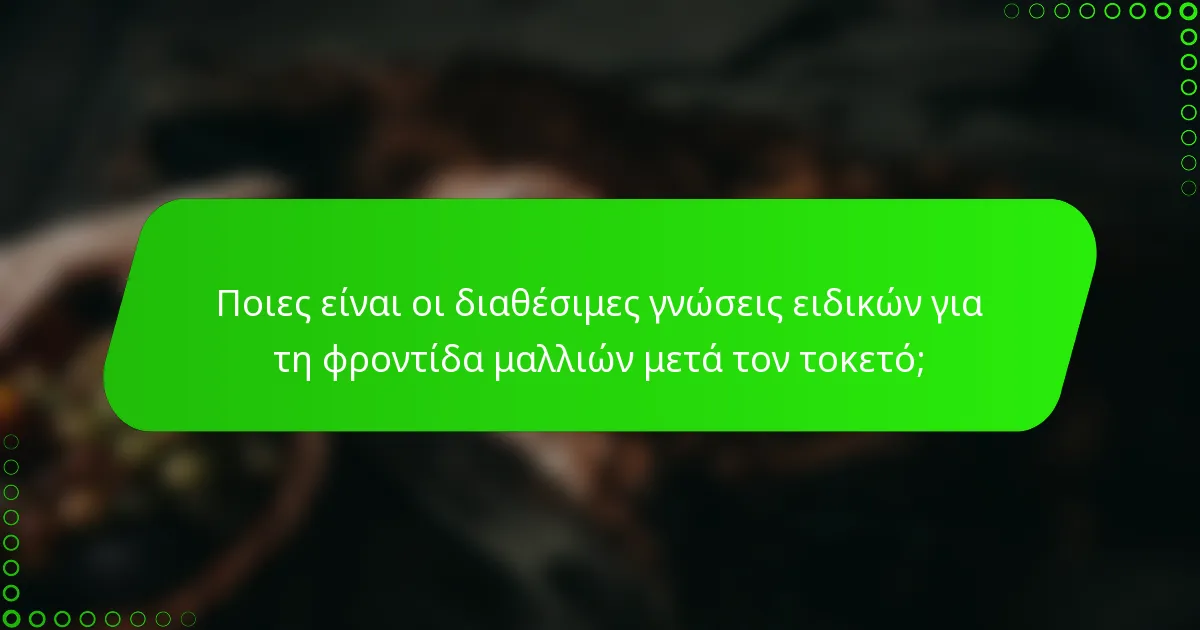 Ποιες είναι οι διαθέσιμες γνώσεις ειδικών για τη φροντίδα μαλλιών μετά τον τοκετό;