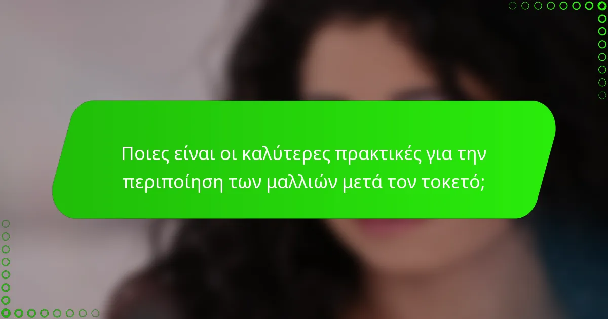 Ποιες είναι οι καλύτερες πρακτικές για την περιποίηση των μαλλιών μετά τον τοκετό;