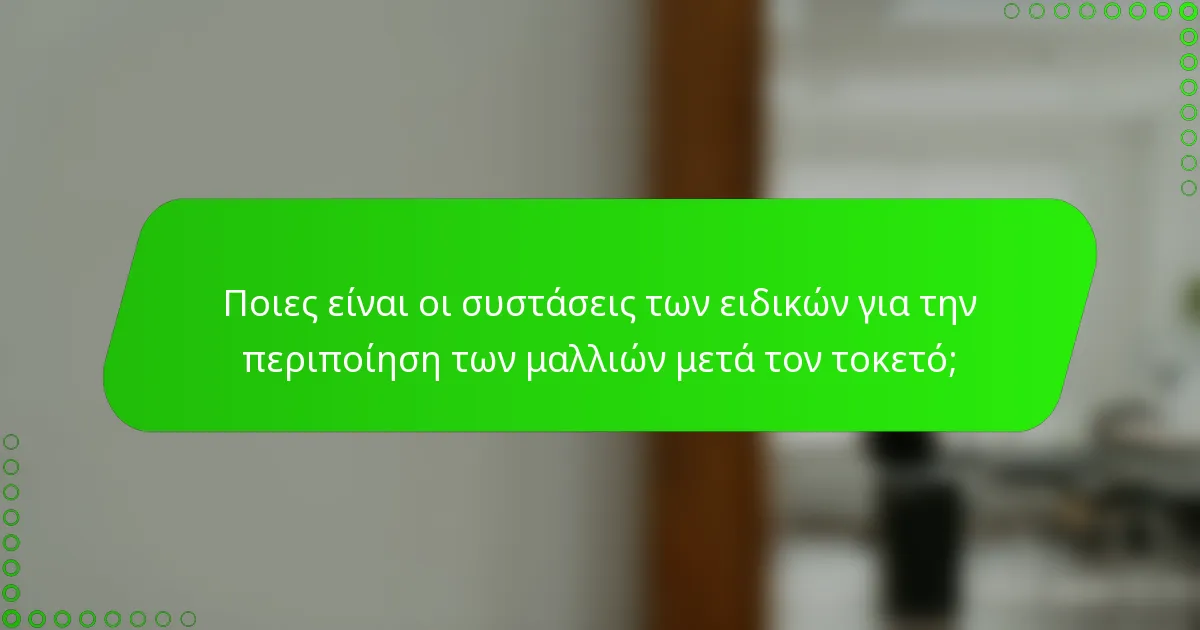 Ποιες είναι οι συστάσεις των ειδικών για την περιποίηση των μαλλιών μετά τον τοκετό;