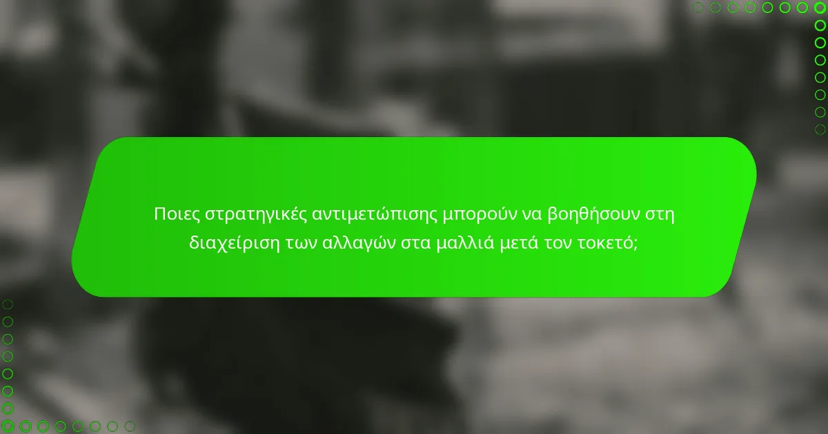 Ποιες στρατηγικές αντιμετώπισης μπορούν να βοηθήσουν στη διαχείριση των αλλαγών στα μαλλιά μετά τον τοκετό;