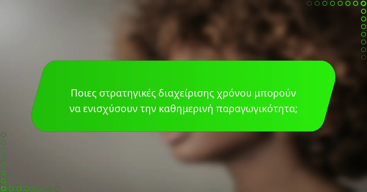 Ποιες στρατηγικές διαχείρισης χρόνου μπορούν να ενισχύσουν την καθημερινή παραγωγικότητα;