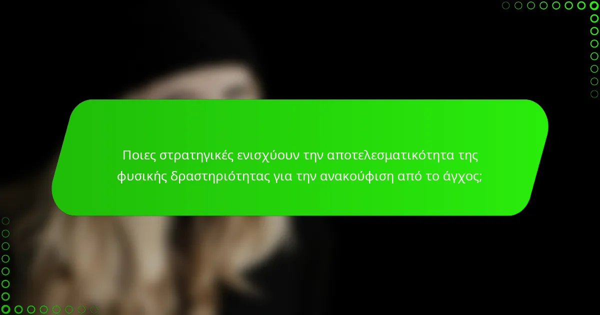 Ποιες στρατηγικές ενισχύουν την αποτελεσματικότητα της φυσικής δραστηριότητας για την ανακούφιση από το άγχος;