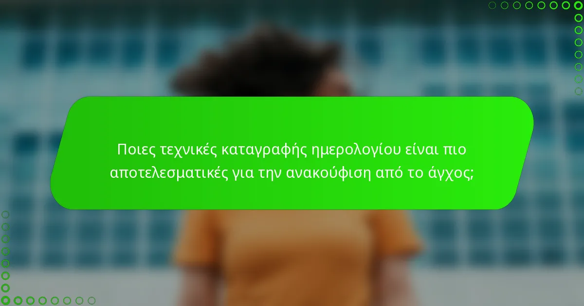 Ποιες τεχνικές καταγραφής ημερολογίου είναι πιο αποτελεσματικές για την ανακούφιση από το άγχος;