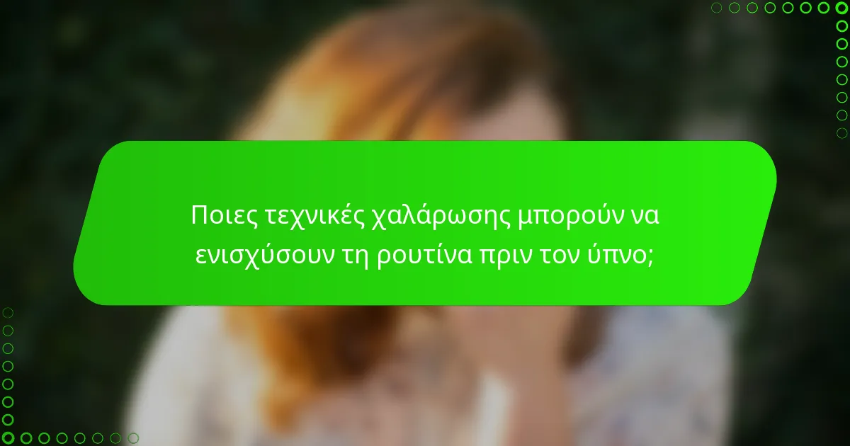 Ποιες τεχνικές χαλάρωσης μπορούν να ενισχύσουν τη ρουτίνα πριν τον ύπνο;