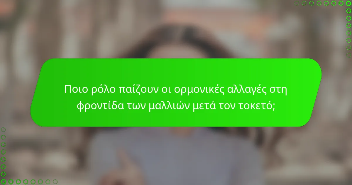 Ποιο ρόλο παίζουν οι ορμονικές αλλαγές στη φροντίδα των μαλλιών μετά τον τοκετό;