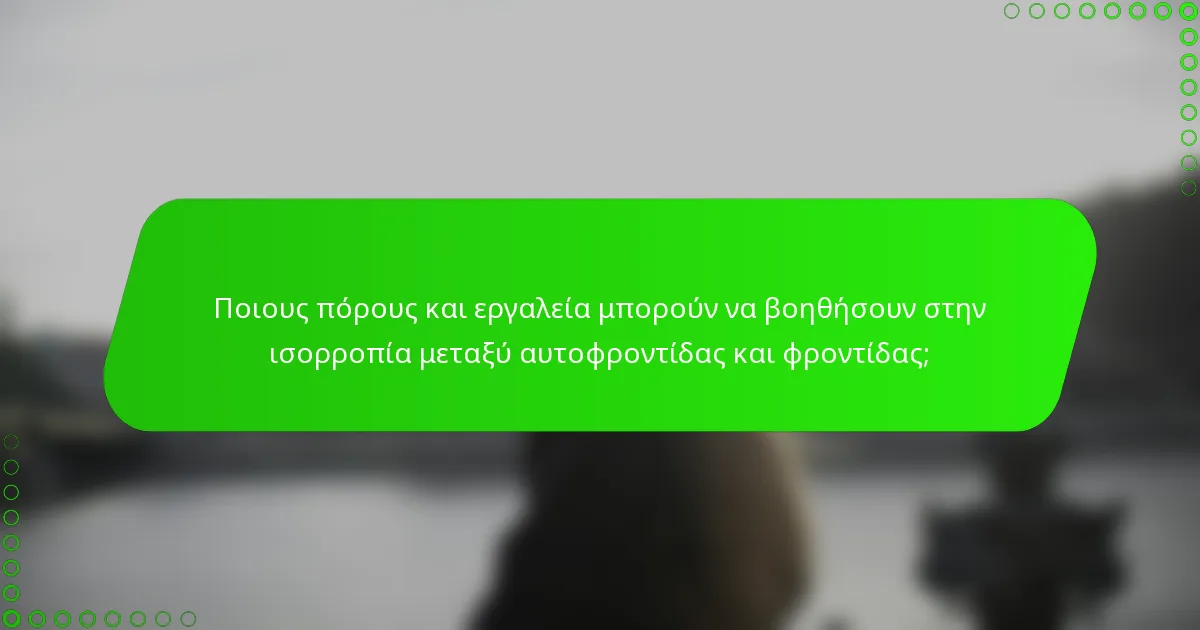 Ποιους πόρους και εργαλεία μπορούν να βοηθήσουν στην ισορροπία μεταξύ αυτοφροντίδας και φροντίδας;