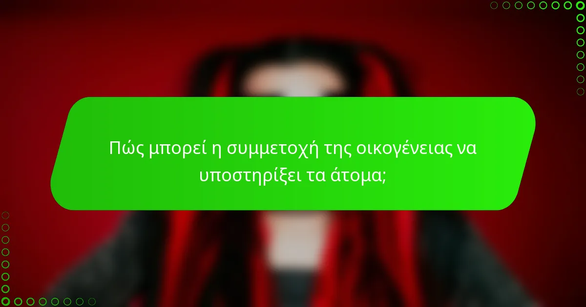 Πώς μπορεί η συμμετοχή της οικογένειας να υποστηρίξει τα άτομα;