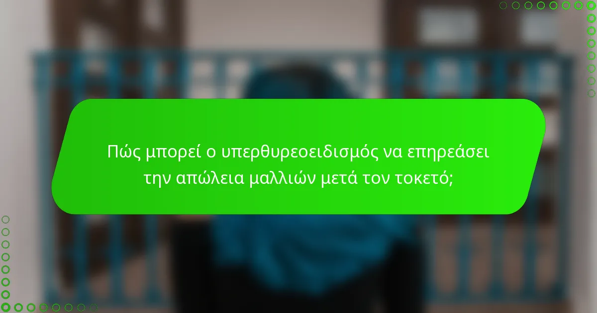 Πώς μπορεί ο υπερθυρεοειδισμός να επηρεάσει την απώλεια μαλλιών μετά τον τοκετό;