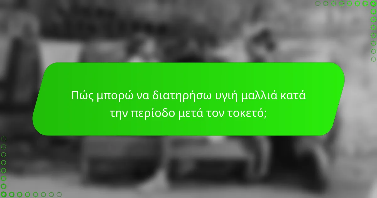 Πώς μπορώ να διατηρήσω υγιή μαλλιά κατά την περίοδο μετά τον τοκετό;