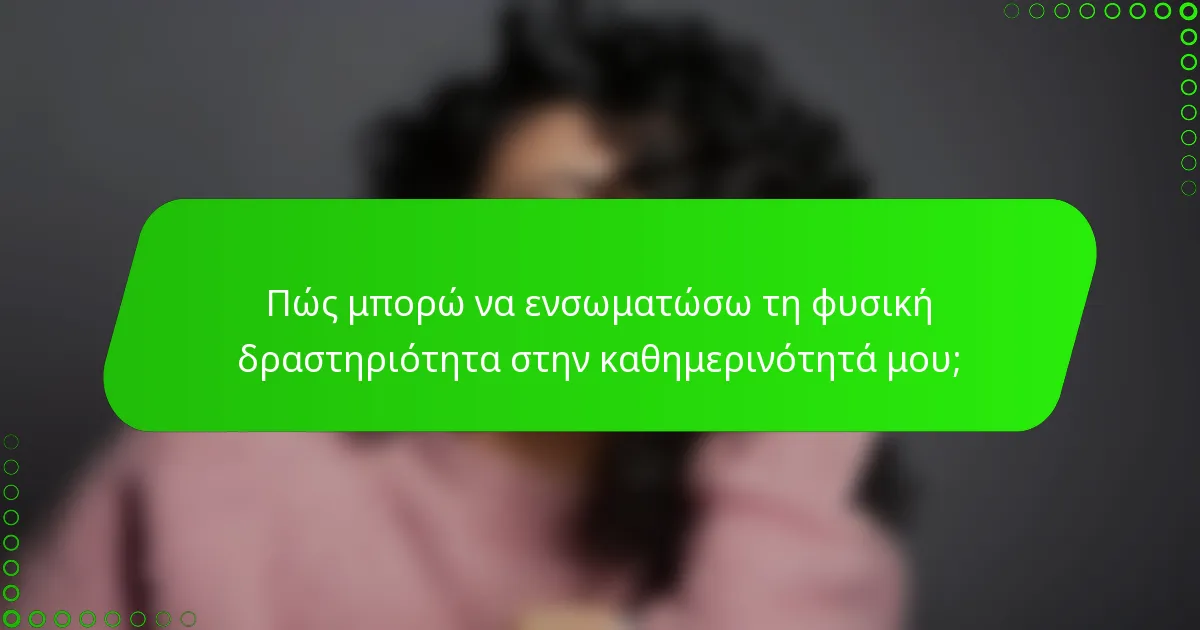 Πώς μπορώ να ενσωματώσω τη φυσική δραστηριότητα στην καθημερινότητά μου;