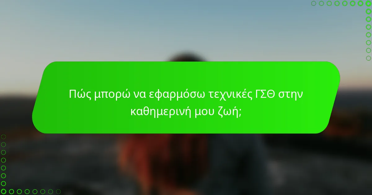 Πώς μπορώ να εφαρμόσω τεχνικές ΓΣΘ στην καθημερινή μου ζωή;