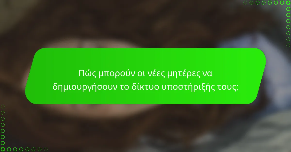 Πώς μπορούν οι νέες μητέρες να δημιουργήσουν το δίκτυο υποστήριξής τους;