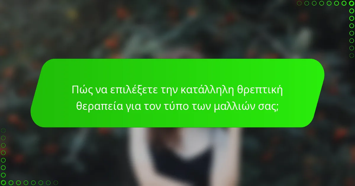 Πώς να επιλέξετε την κατάλληλη θρεπτική θεραπεία για τον τύπο των μαλλιών σας;