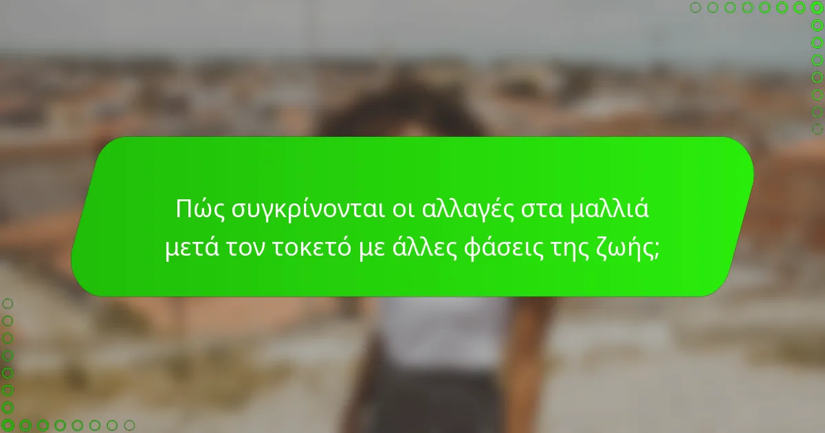 Πώς συγκρίνονται οι αλλαγές στα μαλλιά μετά τον τοκετό με άλλες φάσεις της ζωής;
