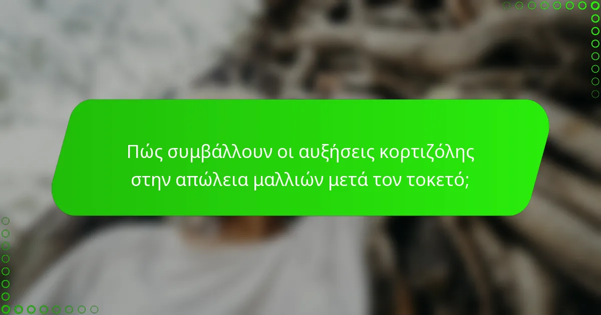 Πώς συμβάλλουν οι αυξήσεις κορτιζόλης στην απώλεια μαλλιών μετά τον τοκετό;