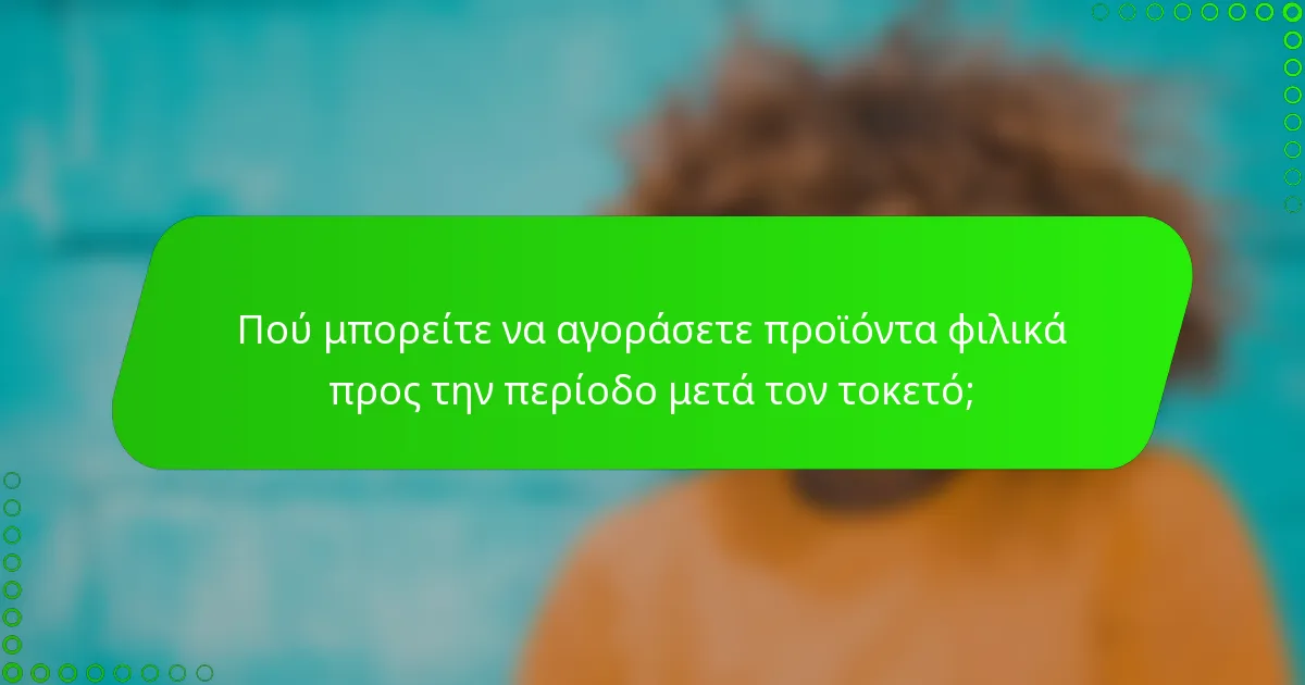 Πού μπορείτε να αγοράσετε προϊόντα φιλικά προς την περίοδο μετά τον τοκετό;