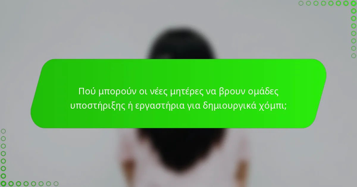 Πού μπορούν οι νέες μητέρες να βρουν ομάδες υποστήριξης ή εργαστήρια για δημιουργικά χόμπι;